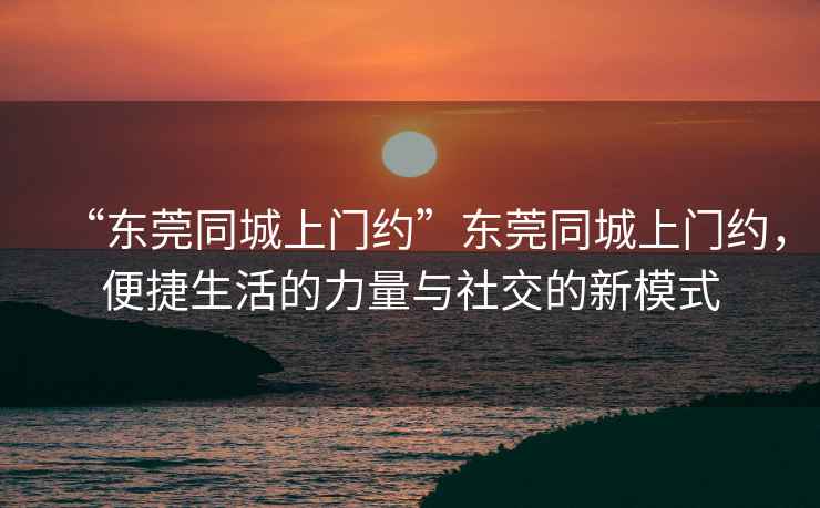 “东莞同城上门约”东莞同城上门约，便捷生活的力量与社交的新模式