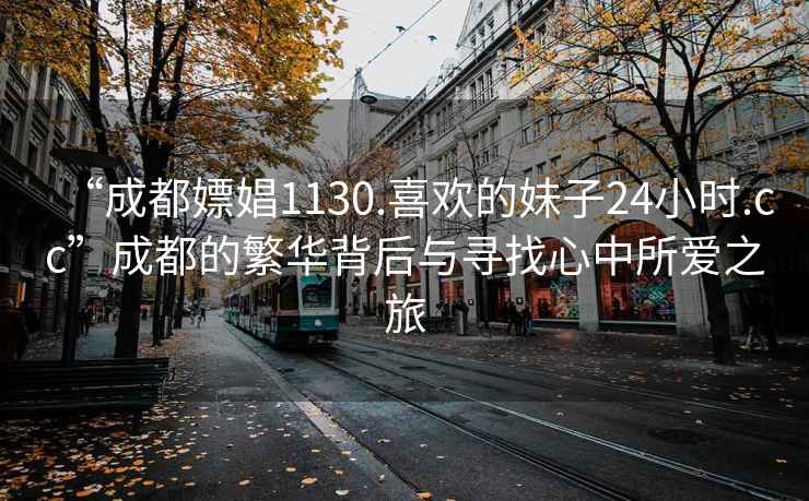 “成都嫖娼1130.喜欢的妹子24小时.cc”成都的繁华背后与寻找心中所爱之旅