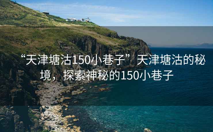 “天津塘沽150小巷子”天津塘沽的秘境，探索神秘的150小巷子