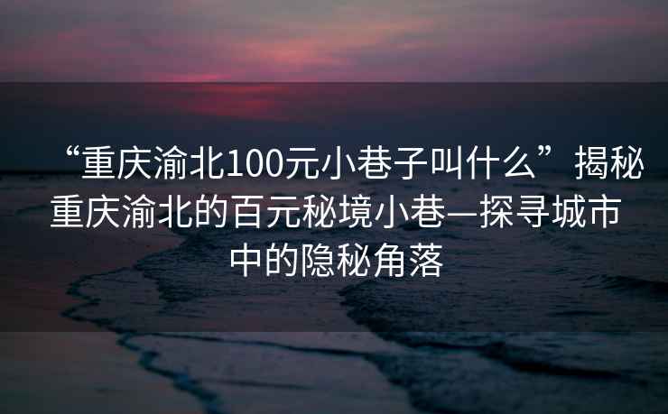 “重庆渝北100元小巷子叫什么”揭秘重庆渝北的百元秘境小巷—探寻城市中的隐秘角落