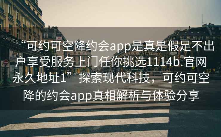 “可约可空降约会app是真是假足不出户享受服务上门任你挑选1114b.官网永久地址1”探索现代科技，可约可空降的约会app真相解析与体验分享