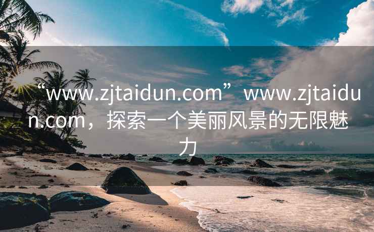 “www.zjtaidun.com”www.zjtaidun.com，探索一个美丽风景的无限魅力