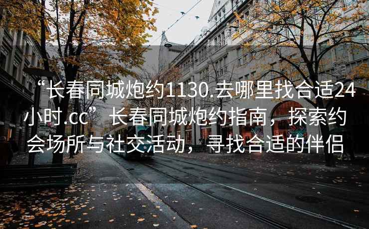 “长春同城炮约1130.去哪里找合适24小时.cc”长春同城炮约指南，探索约会场所与社交活动，寻找合适的伴侣