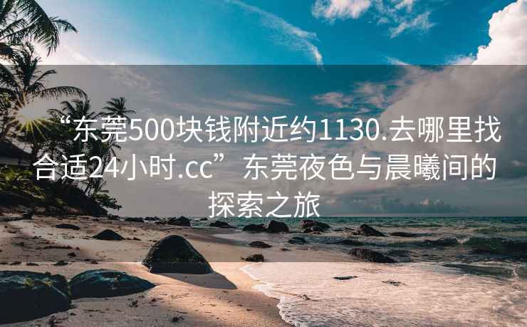 “东莞500块钱附近约1130.去哪里找合适24小时.cc”东莞夜色与晨曦间的探索之旅