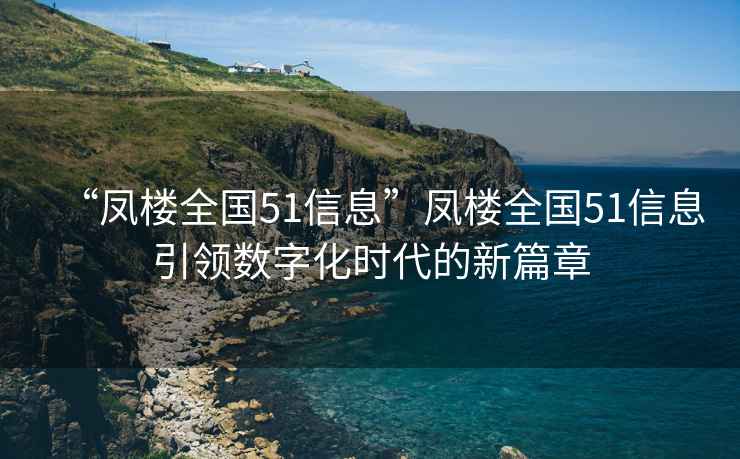 “凤楼全国51信息”凤楼全国51信息引领数字化时代的新篇章