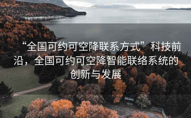 “全国可约可空降联系方式”科技前沿，全国可约可空降智能联络系统的创新与发展