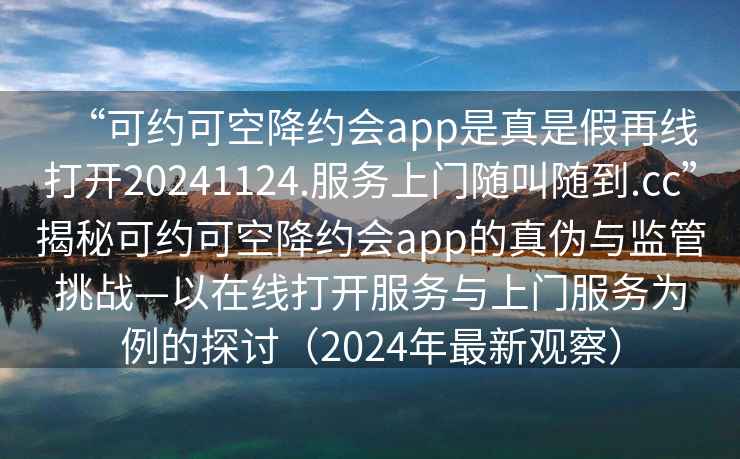 “可约可空降约会app是真是假再线打开20241124.服务上门随叫随到.cc”揭秘可约可空降约会app的真伪与监管挑战—以在线打开服务与上门服务为例的探讨（2024年最新观察）