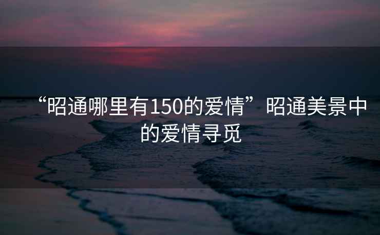 “昭通哪里有150的爱情”昭通美景中的爱情寻觅