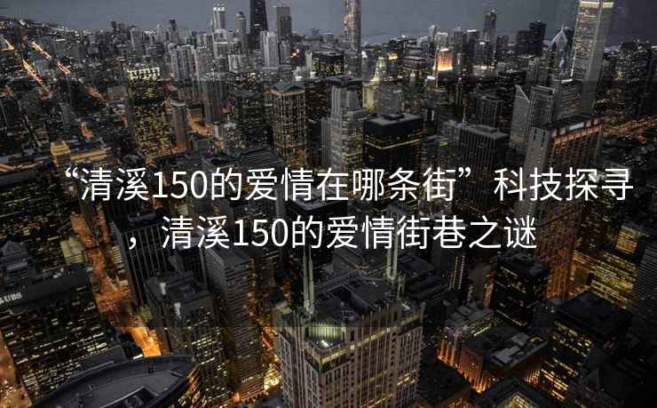 “清溪150的爱情在哪条街”科技探寻，清溪150的爱情街巷之谜