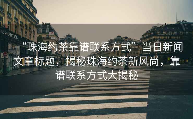 “珠海约茶靠谱联系方式”当日新闻文章标题，揭秘珠海约茶新风尚，靠谱联系方式大揭秘