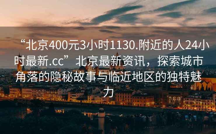 “北京400元3小时1130.附近的人24小时最新.cc”北京最新资讯，探索城市角落的隐秘故事与临近地区的独特魅力