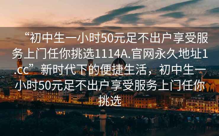 “初中生一小时50元足不出户享受服务上门任你挑选1114A.官网永久地址1.cc”新时代下的便捷生活，初中生一小时50元足不出户享受服务上门任你挑选