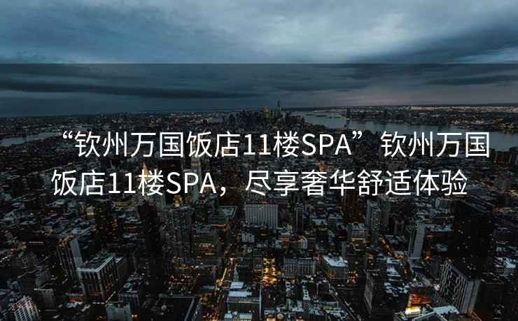 “钦州万国饭店11楼SPA”钦州万国饭店11楼SPA，尽享奢华舒适体验