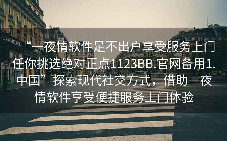 “一夜情软件足不出户享受服务上门任你挑选绝对正点1123BB.官网备用1.中国”探索现代社交方式，借助一夜情软件享受便捷服务上门体验