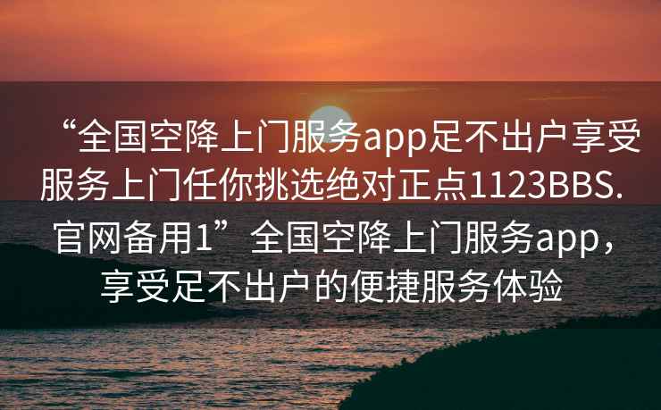 “全国空降上门服务app足不出户享受服务上门任你挑选绝对正点1123BBS.官网备用1”全国空降上门服务app，享受足不出户的便捷服务体验