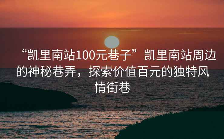 “凯里南站100元巷子”凯里南站周边的神秘巷弄，探索价值百元的独特风情街巷