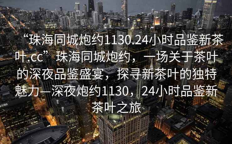 “珠海同城炮约1130.24小时品鉴新茶叶.cc”珠海同城炮约，一场关于茶叶的深夜品鉴盛宴，探寻新茶叶的独特魅力—深夜炮约1130，24小时品鉴新茶叶之旅