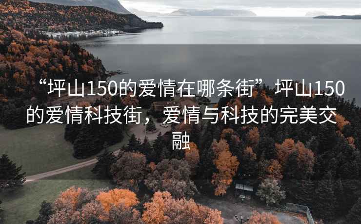 “坪山150的爱情在哪条街”坪山150的爱情科技街，爱情与科技的完美交融