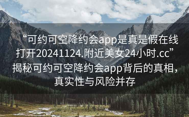 “可约可空降约会app是真是假在线打开20241124.附近美女24小时.cc”揭秘可约可空降约会app背后的真相，真实性与风险并存