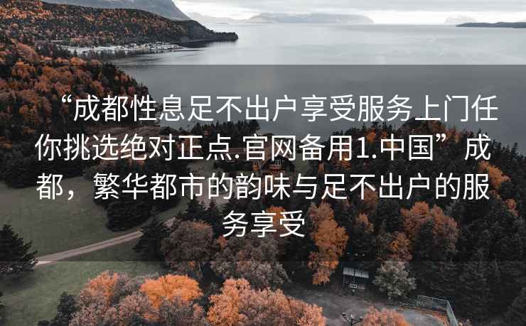 “成都性息足不出户享受服务上门任你挑选绝对正点.官网备用1.中国”成都，繁华都市的韵味与足不出户的服务享受