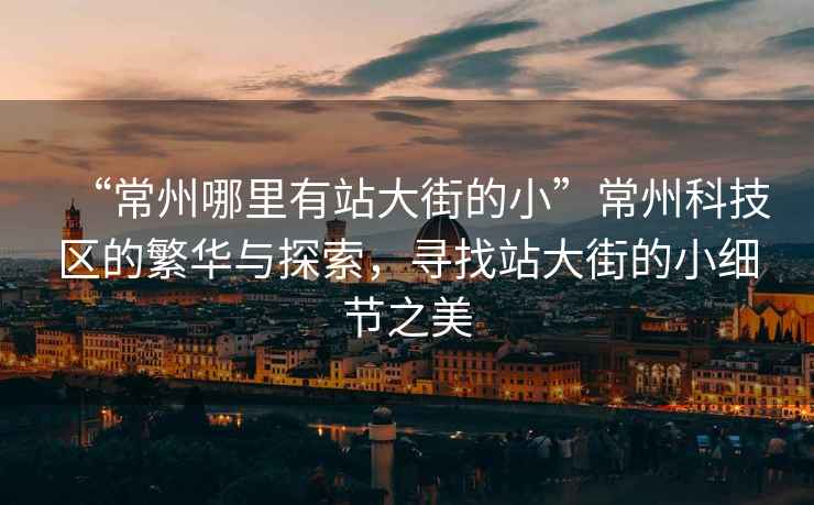 “常州哪里有站大街的小”常州科技区的繁华与探索，寻找站大街的小细节之美