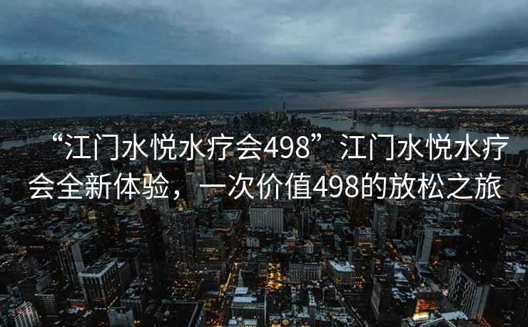 “江门水悦水疗会498”江门水悦水疗会全新体验，一次价值498的放松之旅