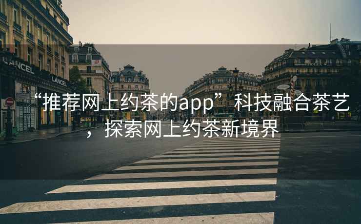 “推荐网上约茶的app”科技融合茶艺，探索网上约茶新境界