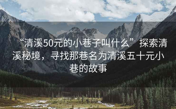 “清溪50元的小巷子叫什么”探索清溪秘境，寻找那巷名为清溪五十元小巷的故事