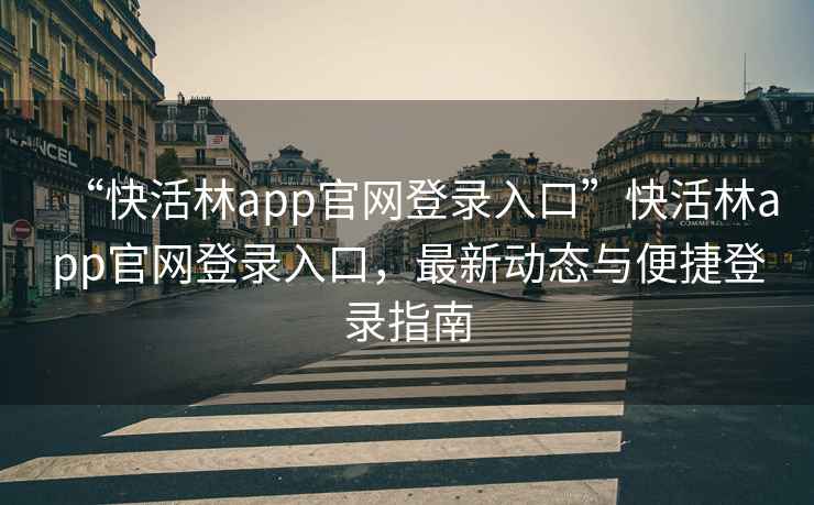 “快活林app官网登录入口”快活林app官网登录入口，最新动态与便捷登录指南