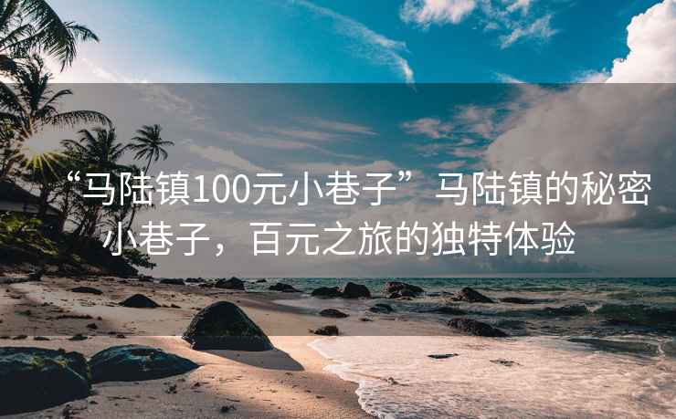 “马陆镇100元小巷子”马陆镇的秘密小巷子，百元之旅的独特体验