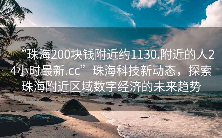 “珠海200块钱附近约1130.附近的人24小时最新.cc”珠海科技新动态，探索珠海附近区域数字经济的未来趋势