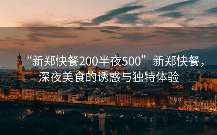 “新郑快餐200半夜500”新郑快餐，深夜美食的诱惑与独特体验