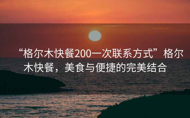 “格尔木快餐200一次联系方式”格尔木快餐，美食与便捷的完美结合