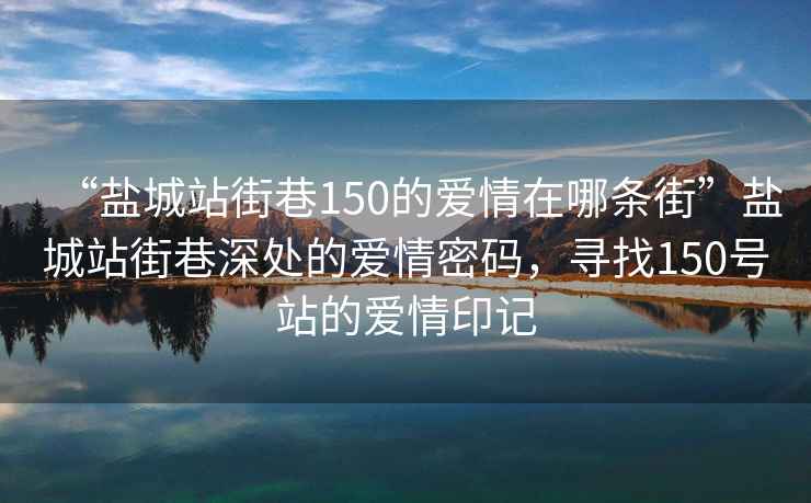 “盐城站街巷150的爱情在哪条街”盐城站街巷深处的爱情密码，寻找150号站的爱情印记