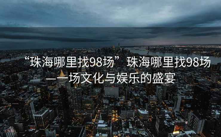 “珠海哪里找98场”珠海哪里找98场—一场文化与娱乐的盛宴