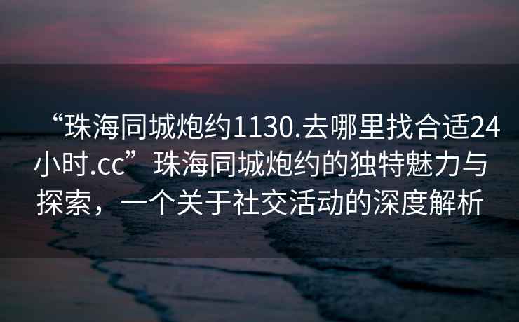 “珠海同城炮约1130.去哪里找合适24小时.cc”珠海同城炮约的独特魅力与探索，一个关于社交活动的深度解析