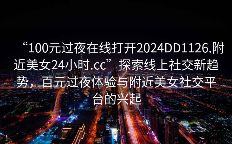 “100元过夜在线打开2024DD1126.附近美女24小时.cc”探索线上社交新趋势，百元过夜体验与附近美女社交平台的兴起