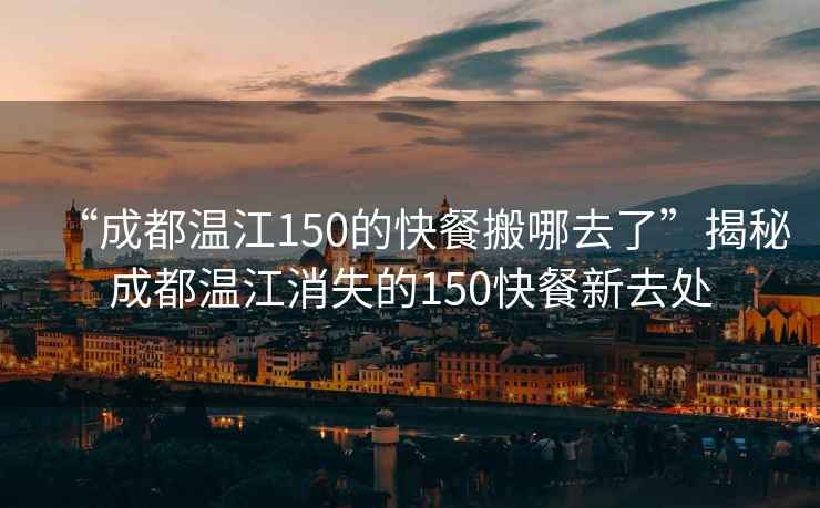 “成都温江150的快餐搬哪去了”揭秘成都温江消失的150快餐新去处