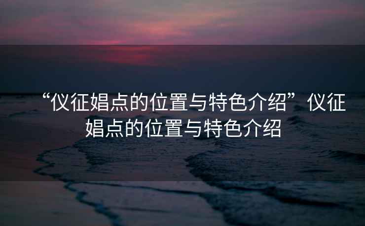 “仪征娼点的位置与特色介绍”仪征娼点的位置与特色介绍