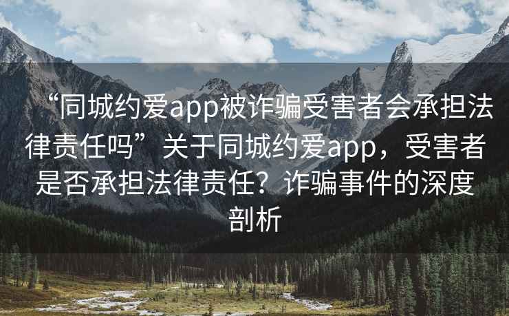 “同城约爱app被诈骗受害者会承担法律责任吗”关于同城约爱app，受害者是否承担法律责任？诈骗事件的深度剖析