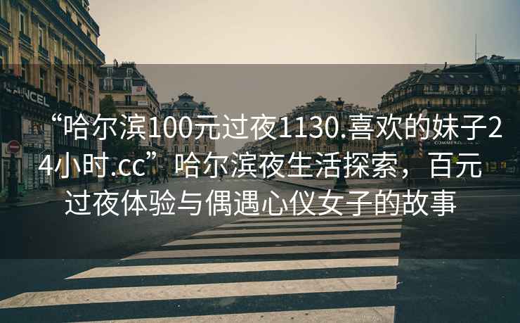 “哈尔滨100元过夜1130.喜欢的妹子24小时.cc”哈尔滨夜生活探索，百元过夜体验与偶遇心仪女子的故事