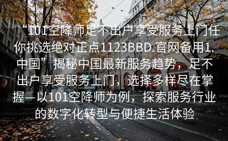 “101空降师足不出户享受服务上门任你挑选绝对正点1123BBD.官网备用1.中国”揭秘中国最新服务趋势，足不出户享受服务上门，选择多样尽在掌握—以101空降师为例，探索服务行业的数字化转型与便捷生活体验