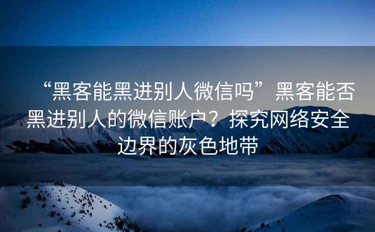 “黑客能黑进别人微信吗”黑客能否黑进别人的微信账户？探究网络安全边界的灰色地带