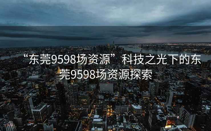 “东莞9598场资源”科技之光下的东莞9598场资源探索