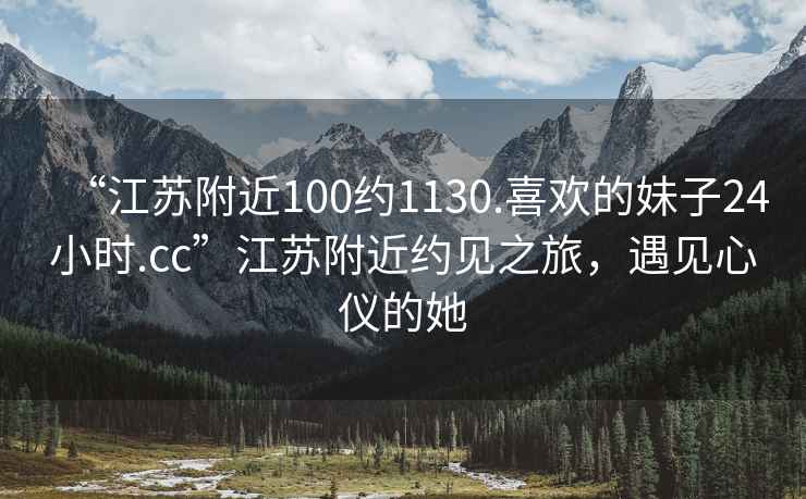 “江苏附近100约1130.喜欢的妹子24小时.cc”江苏附近约见之旅，遇见心仪的她