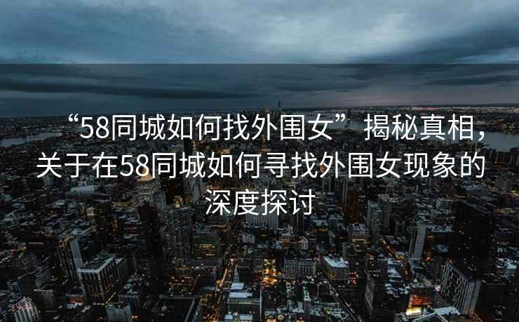 “58同城如何找外围女”揭秘真相，关于在58同城如何寻找外围女现象的深度探讨