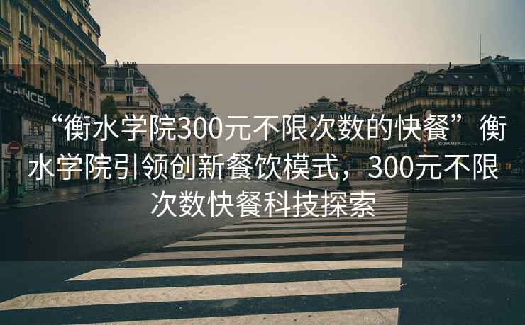 “衡水学院300元不限次数的快餐”衡水学院引领创新餐饮模式，300元不限次数快餐科技探索