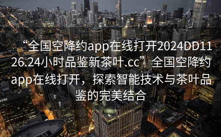 “全国空降约app在线打开2024DD1126.24小时品鉴新茶叶.cc”全国空降约app在线打开，探索智能技术与茶叶品鉴的完美结合