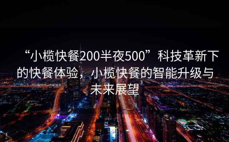 “小榄快餐200半夜500”科技革新下的快餐体验，小榄快餐的智能升级与未来展望