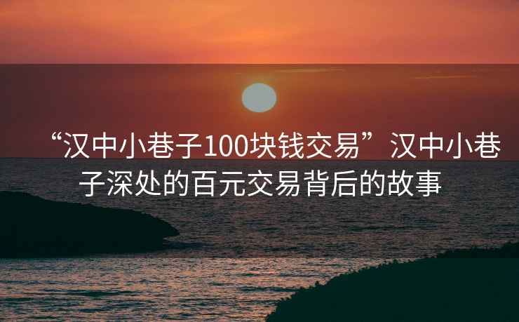 “汉中小巷子100块钱交易”汉中小巷子深处的百元交易背后的故事